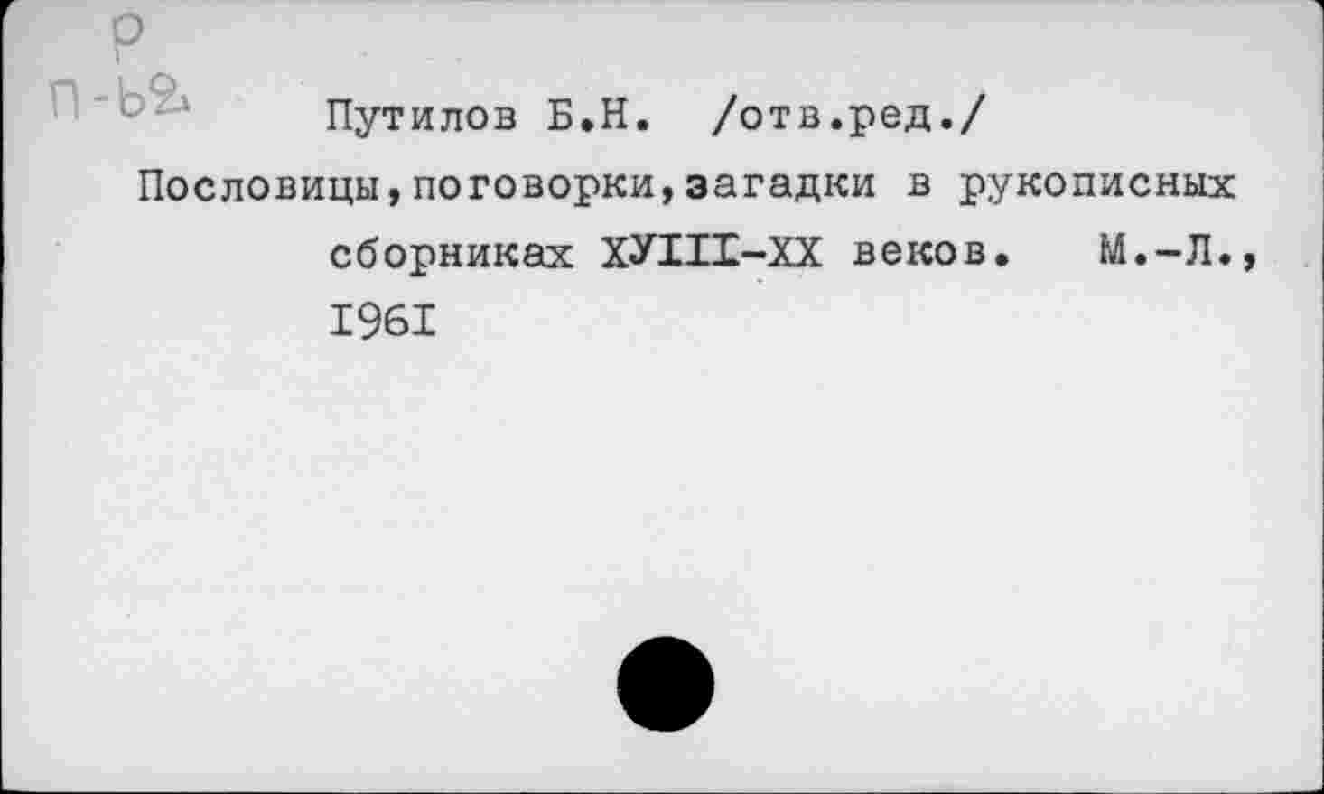 ﻿Путилов Б.Н. /отв.ред./
Пословицы,поговорки,загадки в рукописных сборниках ХУШ-ХХ веков. М.-Л. 1961